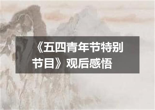 《五四青年节特别节目》观后感悟