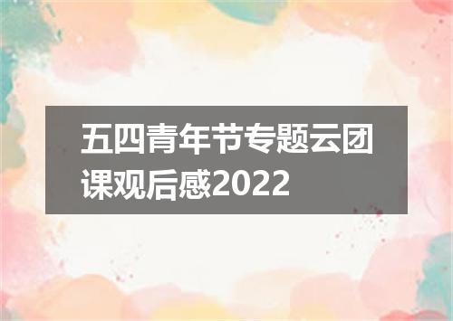五四青年节专题云团课观后感2022