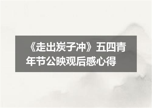 《走出炭子冲》五四青年节公映观后感心得