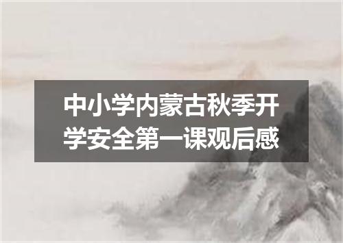 中小学内蒙古秋季开学安全第一课观后感