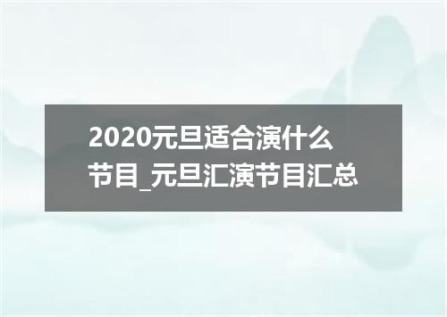 2020元旦适合演什么节目_元旦汇演节目汇总