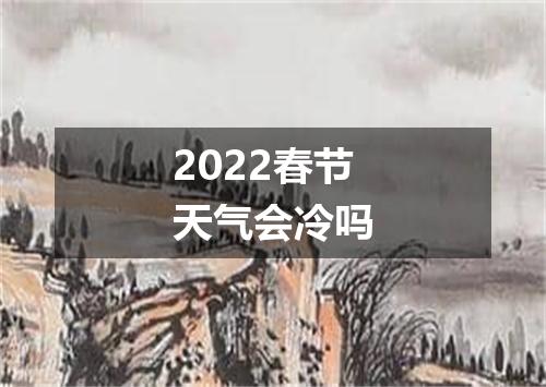 2022春节天气会冷吗