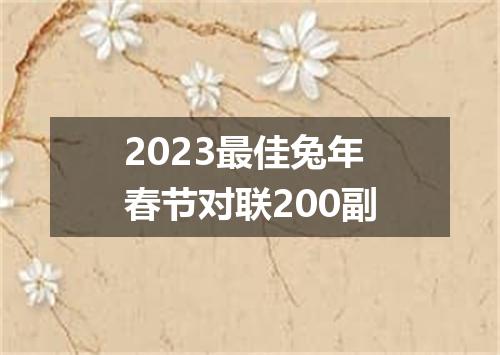 2023最佳兔年春节对联200副