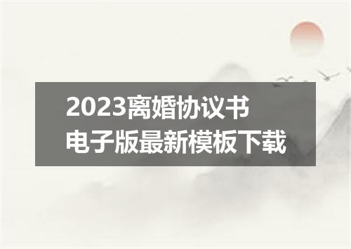2023离婚协议书电子版最新模板下载