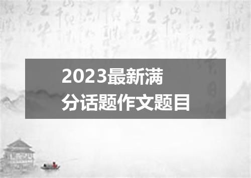 2023最新满分话题作文题目