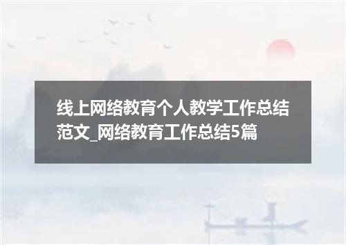 线上网络教育个人教学工作总结范文_网络教育工作总结5篇