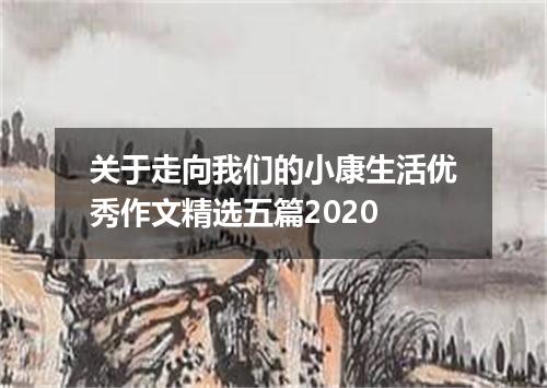 关于走向我们的小康生活优秀作文精选五篇2020