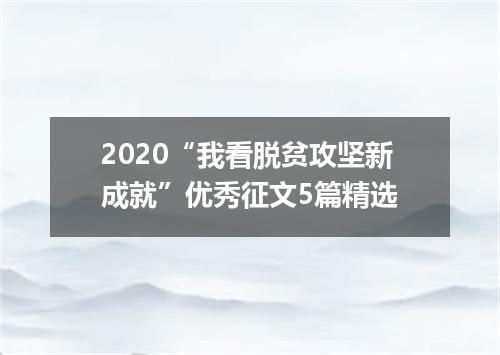 2020“我看脱贫攻坚新成就”优秀征文5篇精选