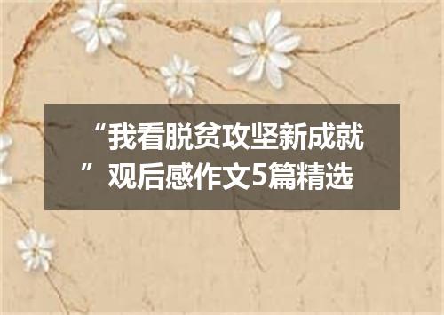 “我看脱贫攻坚新成就”观后感作文5篇精选