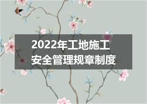 2022年工地施工安全管理规章制度