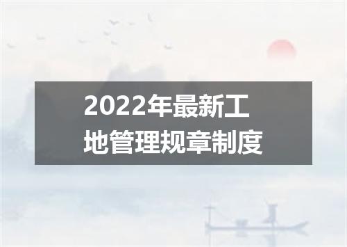 2022年最新工地管理规章制度