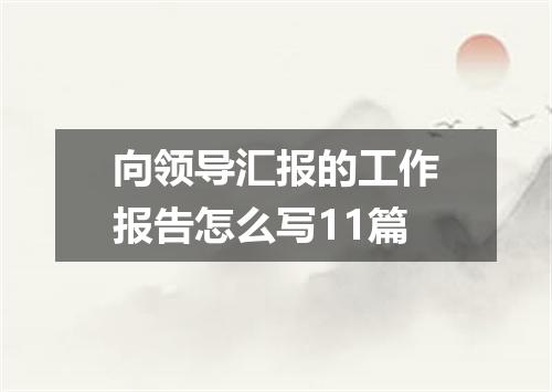 向领导汇报的工作报告怎么写11篇