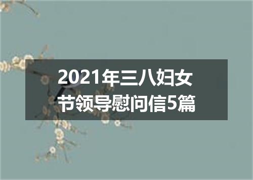 2021年三八妇女节领导慰问信5篇