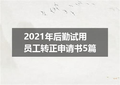 2021年后勤试用员工转正申请书5篇