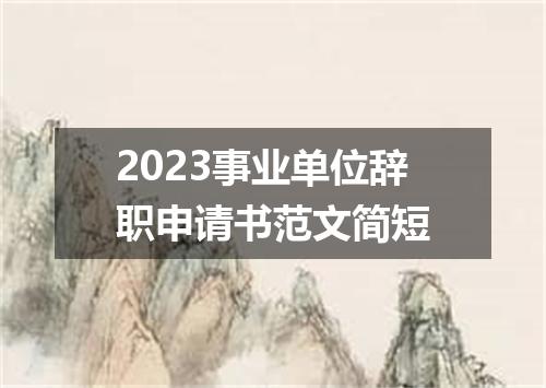 2023事业单位辞职申请书范文简短