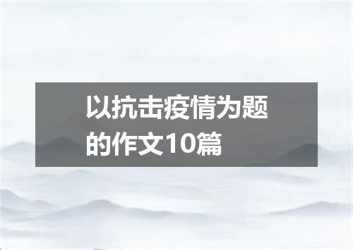 以抗击疫情为题的作文10篇