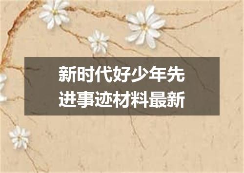 新时代好少年先进事迹材料最新