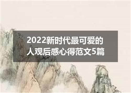 2022新时代最可爱的人观后感心得范文5篇