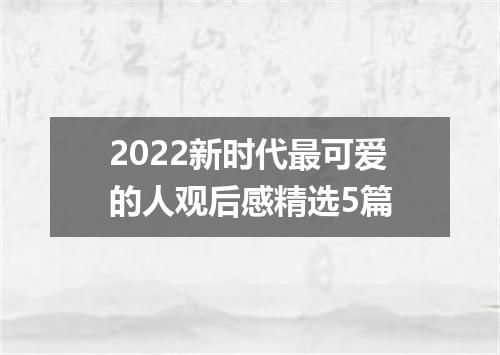 2022新时代最可爱的人观后感精选5篇