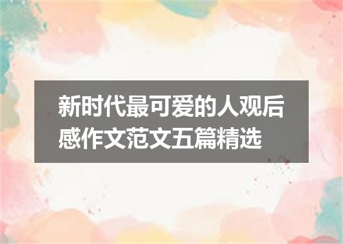 新时代最可爱的人观后感作文范文五篇精选