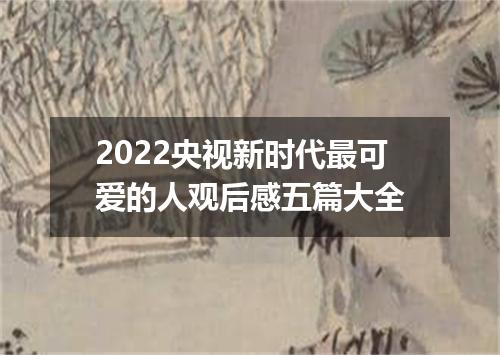 2022央视新时代最可爱的人观后感五篇大全