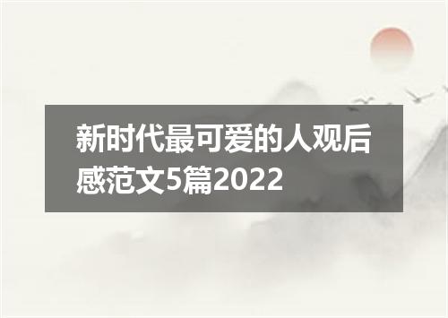 新时代最可爱的人观后感范文5篇2022