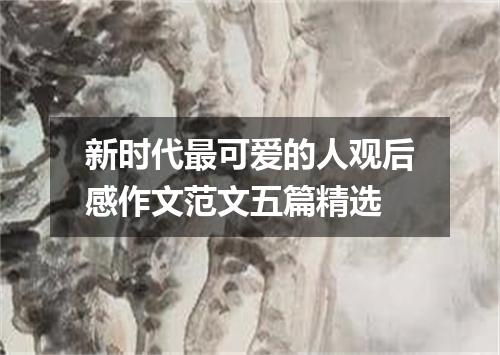 新时代最可爱的人观后感作文范文五篇精选