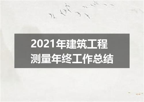 2021年建筑工程测量年终工作总结
