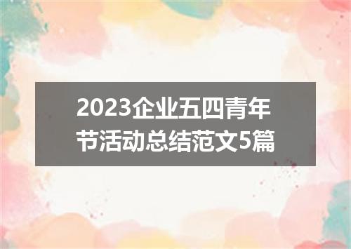 2023企业五四青年节活动总结范文5篇