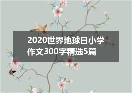 2020世界地球日小学作文300字精选5篇