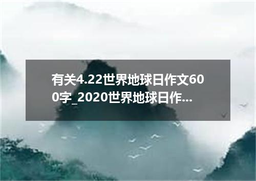 有关4.22世界地球日作文600字_2020世界地球日作文5篇