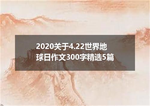 2020关于4.22世界地球日作文300字精选5篇