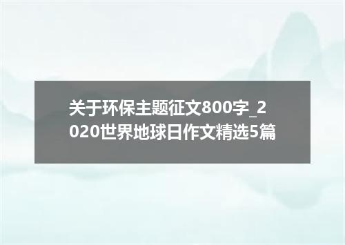 关于环保主题征文800字_2020世界地球日作文精选5篇