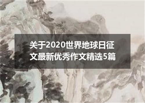 关于2020世界地球日征文最新优秀作文精选5篇