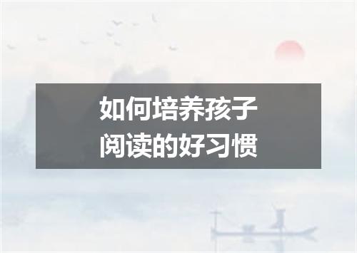 如何培养孩子阅读的好习惯