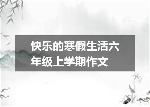 快乐的寒假生活六年级上学期作文