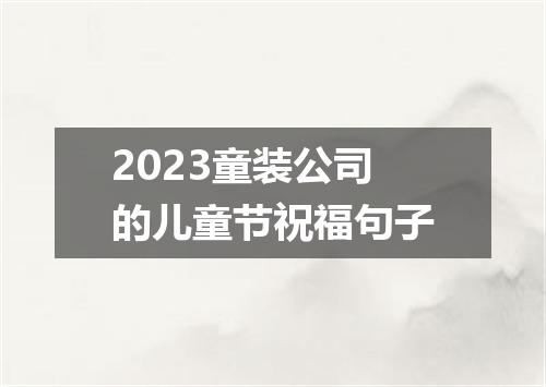 2023童装公司的儿童节祝福句子
