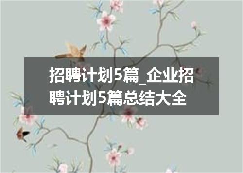 招聘计划5篇_企业招聘计划5篇总结大全