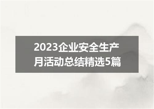 2023企业安全生产月活动总结精选5篇