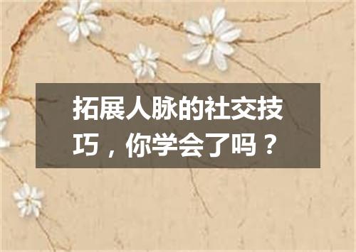 拓展人脉的社交技巧，你学会了吗？
