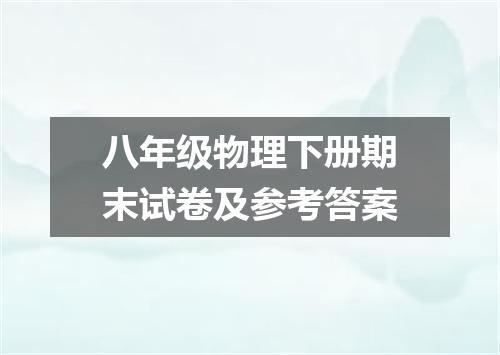 八年级物理下册期末试卷及参考答案