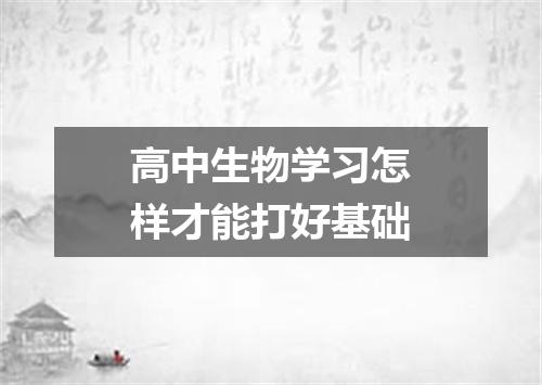 高中生物学习怎样才能打好基础