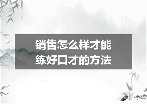 销售怎么样才能练好口才的方法