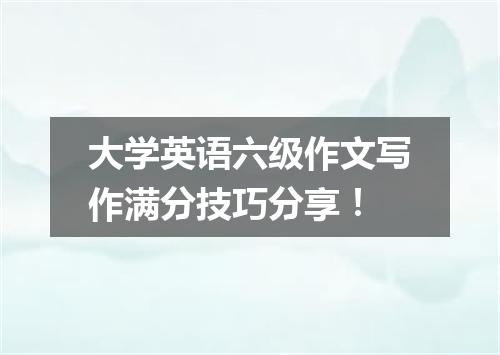 大学英语六级作文写作满分技巧分享！