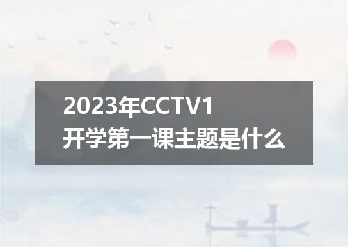2023年CCTV1开学第一课主题是什么
