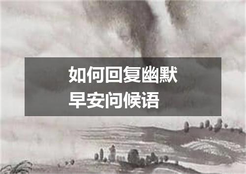 如何回复幽默早安问候语