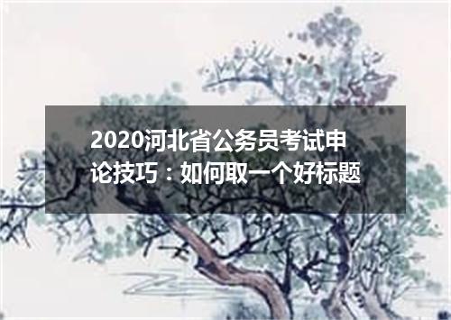 2020河北省公务员考试申论技巧：如何取一个好标题