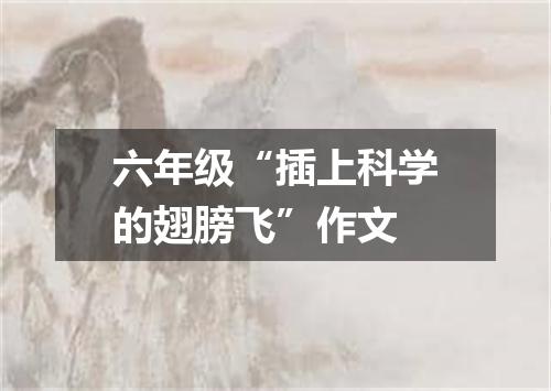 六年级“插上科学的翅膀飞”作文