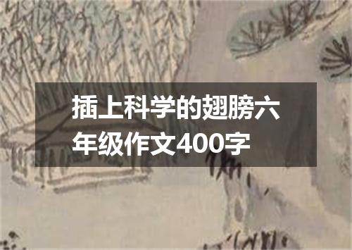 插上科学的翅膀六年级作文400字