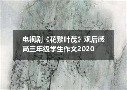 电视剧《花繁叶茂》观后感高三年级学生作文2020